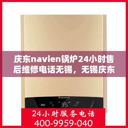 庆东navien锅炉24小时售后维修电话无锡，无锡庆东navien锅炉全天候售后维修服务热线公布