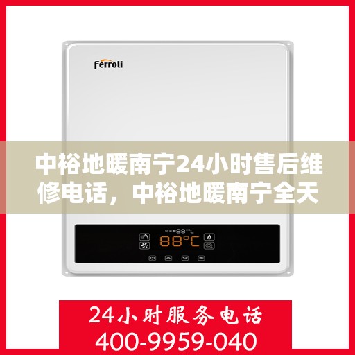 中裕地暖南宁24小时售后维修电话，中裕地暖南宁全天候售后维修服务热线