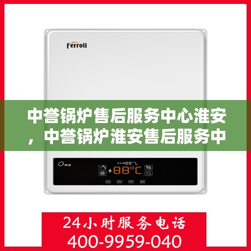 中誉锅炉售后服务中心淮安，中誉锅炉淮安售后服务中心，专业团队，贴心服务