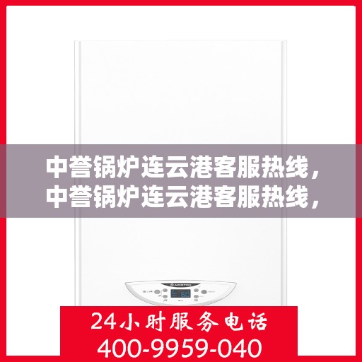 中誉锅炉连云港客服热线，中誉锅炉连云港客服热线，专业解答，贴心服务