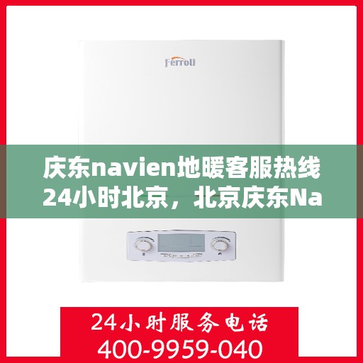 庆东navien地暖客服热线24小时北京，北京庆东Navien地暖全天候客服热线，暖心服务不打烊