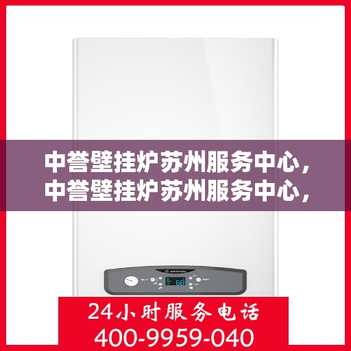 中誉壁挂炉苏州服务中心，中誉壁挂炉苏州服务中心，专业维修与优质服务并重
