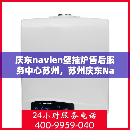 庆东navien壁挂炉售后服务中心苏州，苏州庆东Navien壁挂炉售后服务中心，专业维修与保养一站式服务