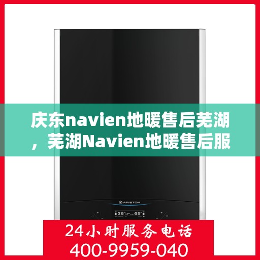 庆东navien地暖售后芜湖，芜湖Navien地暖售后服务中心，专业庆东地暖维护与保障