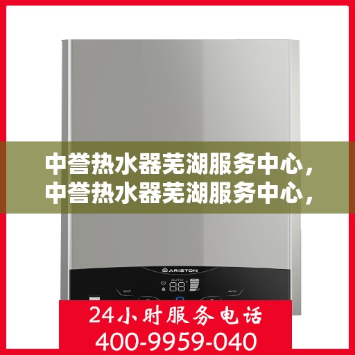 中誉热水器芜湖服务中心，中誉热水器芜湖服务中心，专业维修与优质服务并重