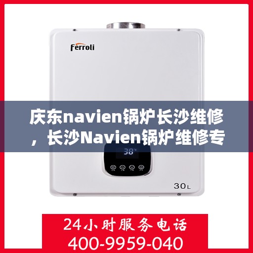 庆东navien锅炉长沙维修，长沙Navien锅炉维修专家，专注庆东锅炉维护与保养