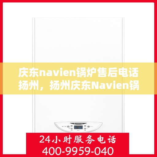 庆东navien锅炉售后电话扬州，扬州庆东Navien锅炉售后服务热线咨询中心