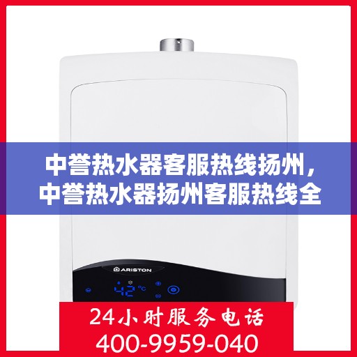 中誉热水器客服热线扬州，中誉热水器扬州客服热线全面解答，温暖您的生活