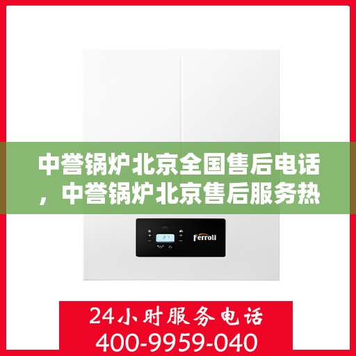 中誉锅炉北京全国售后电话，中誉锅炉北京售后服务热线公布，全国售后电话一键查询
