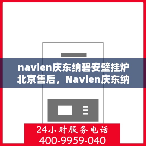navien庆东纳碧安壁挂炉北京售后，Navien庆东纳碧安壁挂炉北京售后服务中心，专业维修与贴心服务