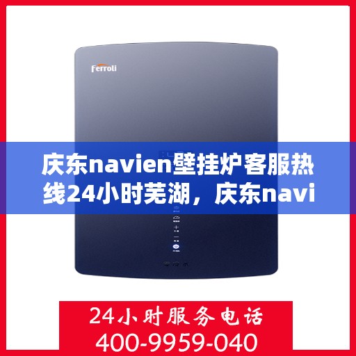 庆东navien壁挂炉客服热线24小时芜湖，庆东navien壁挂炉芜湖24小时客服热线全面服务