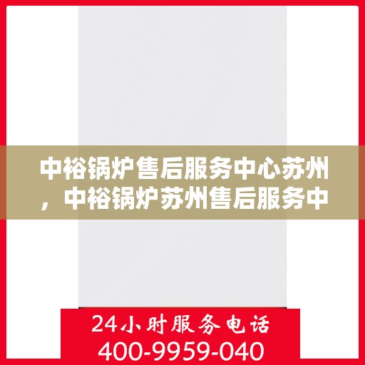 中裕锅炉售后服务中心苏州，中裕锅炉苏州售后服务中心，专业维修，贴心服务