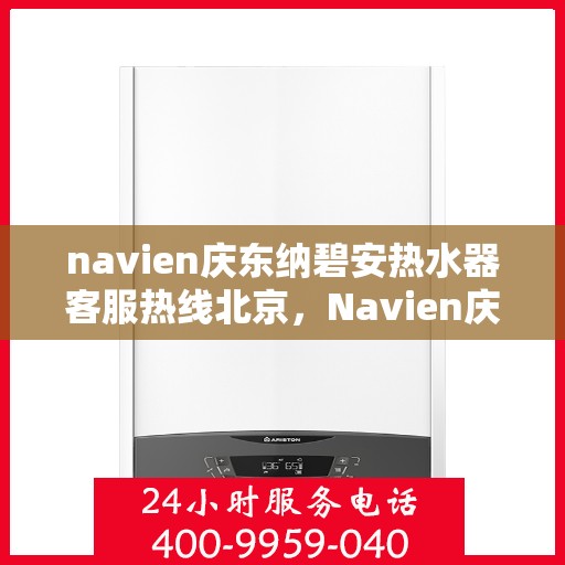 navien庆东纳碧安热水器客服热线北京，Navien庆东纳碧安热水器北京客服热线及售后支持
