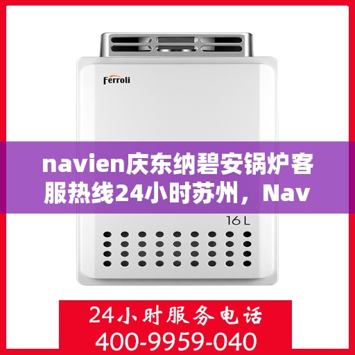 navien庆东纳碧安锅炉客服热线24小时苏州，Navien庆东纳碧安锅炉苏州24小时客服热线全时为您服务