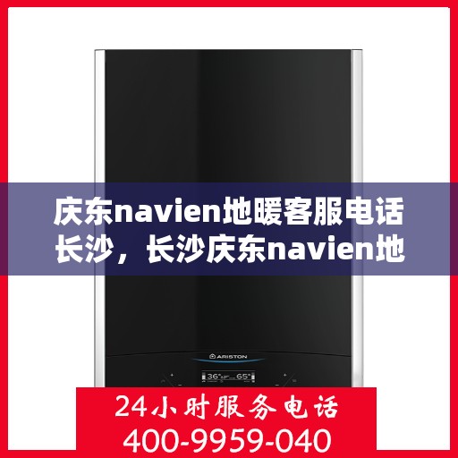 庆东navien地暖客服电话长沙，长沙庆东navien地暖客服热线电话公布