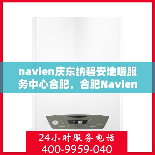 navien庆东纳碧安地暖服务中心合肥，合肥Navien庆东纳碧安地暖服务中心，专业地暖解决方案提供商