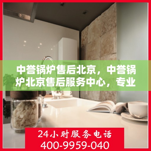 中誉锅炉售后北京，中誉锅炉北京售后服务中心，专业团队，贴心服务