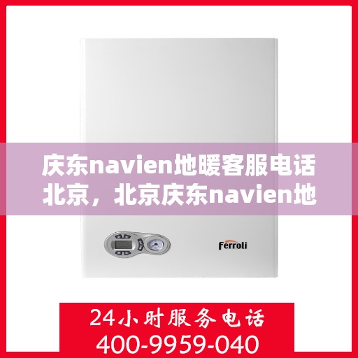 庆东navien地暖客服电话北京，北京庆东navien地暖官方客服热线及咨询电话号码