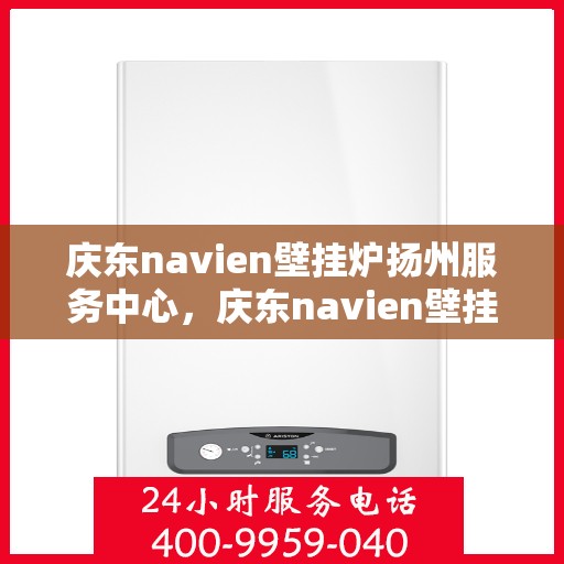 庆东navien壁挂炉扬州服务中心，庆东navien壁挂炉扬州服务中心，专业维修与优质服务的暖心之地
