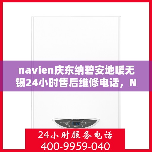 navien庆东纳碧安地暖无锡24小时售后维修电话，Navien庆东纳碧安地暖无锡全天候售后维修服务热线