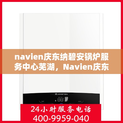 navien庆东纳碧安锅炉服务中心芜湖，Navien庆东纳碧安锅炉服务中心芜湖，专业维修与保养，为您的锅炉保驾护航