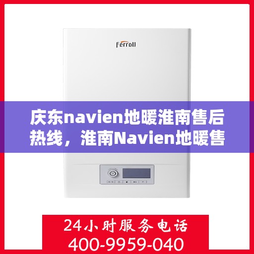 庆东navien地暖淮南售后热线，淮南Navien地暖售后服务热线及问题解决指南