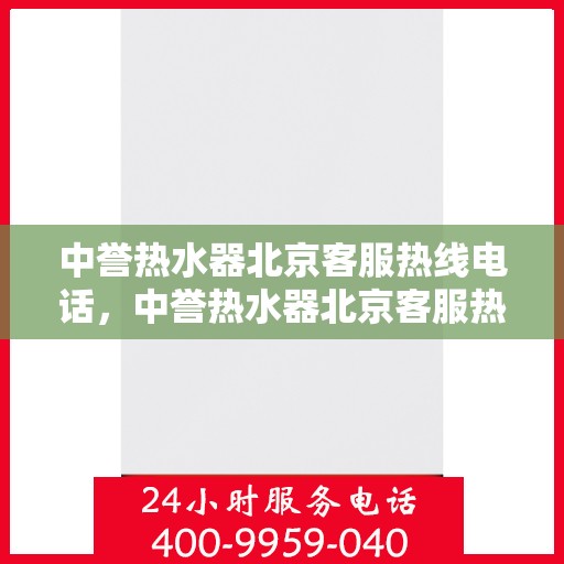 中誉热水器北京客服热线电话，中誉热水器北京客服热线电话——专业解答，贴心服务