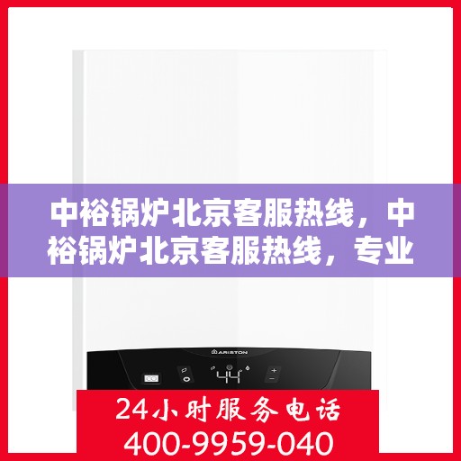 中裕锅炉北京客服热线，中裕锅炉北京客服热线，专业解答，贴心服务