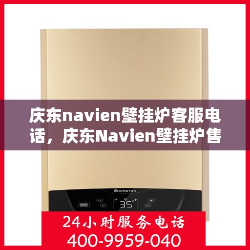 庆东navien壁挂炉客服电话，庆东Navien壁挂炉售后服务热线及专业客服支持指南