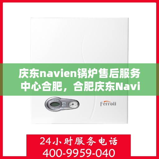 庆东navien锅炉售后服务中心合肥，合肥庆东Navien锅炉售后服务中心，专业维修与保养一站式解决方案
