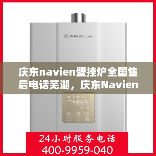 庆东navien壁挂炉全国售后电话芜湖，庆东Navien壁挂炉全国售后电话一览，芜湖服务热线详解
