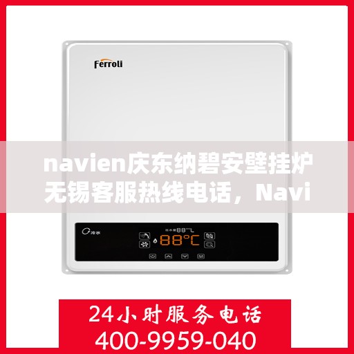 navien庆东纳碧安壁挂炉无锡客服热线电话，Navien庆东纳碧安壁挂炉无锡客服热线电话及售后服务指南