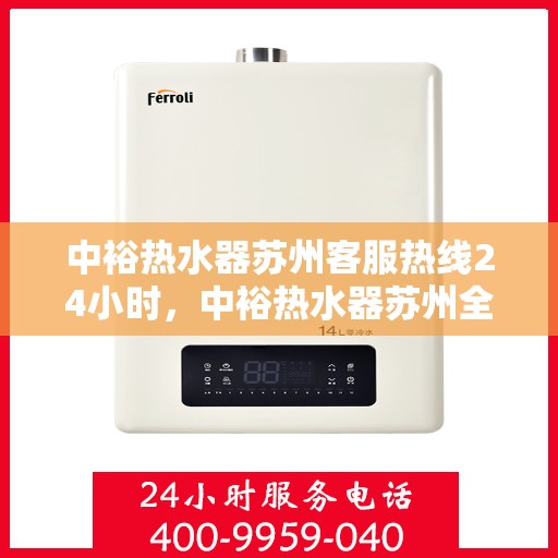 中裕热水器苏州客服热线24小时，中裕热水器苏州全天候客服热线，贴心服务随时在线