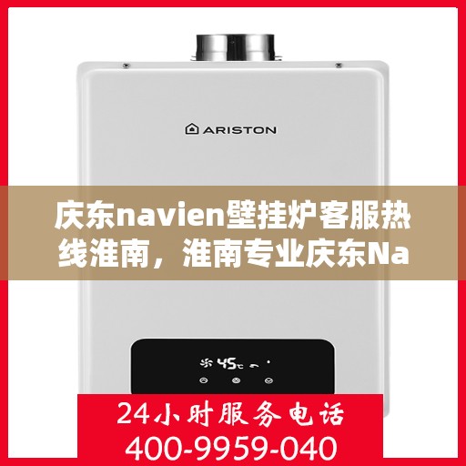 庆东navien壁挂炉客服热线淮南，淮南专业庆东Navien壁挂炉客服热线全面服务