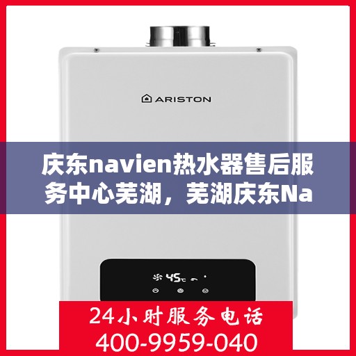 庆东navien热水器售后服务中心芜湖，芜湖庆东Navien热水器售后服务中心，专业维修，贴心服务