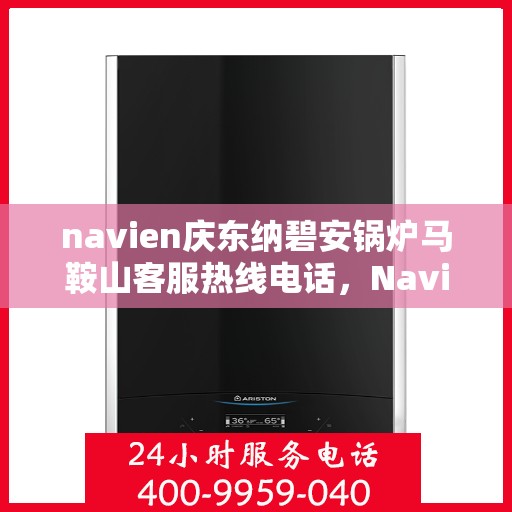 navien庆东纳碧安锅炉马鞍山客服热线电话，Navien庆东纳碧安锅炉马鞍山客服热线电话全攻略，专业解答您的每一个疑问