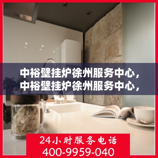 中裕壁挂炉徐州服务中心，中裕壁挂炉徐州服务中心，专业维修与贴心服务