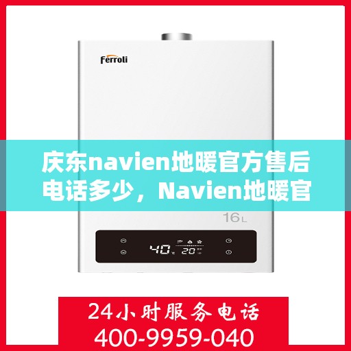 庆东navien地暖官方售后电话多少，Navien地暖官方售后电话及售后服务解析