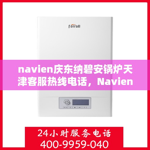 navien庆东纳碧安锅炉天津客服热线电话，Navien庆东纳碧安锅炉天津客服热线电话及售后服务支持详解