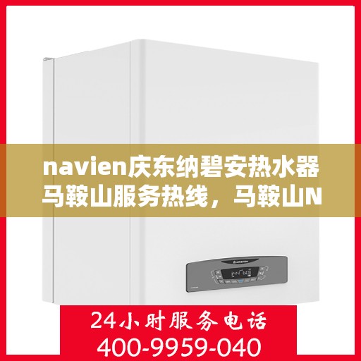 navien庆东纳碧安热水器马鞍山服务热线，马鞍山Navien庆东纳碧安热水器服务热线，专业维修安装一站式解决