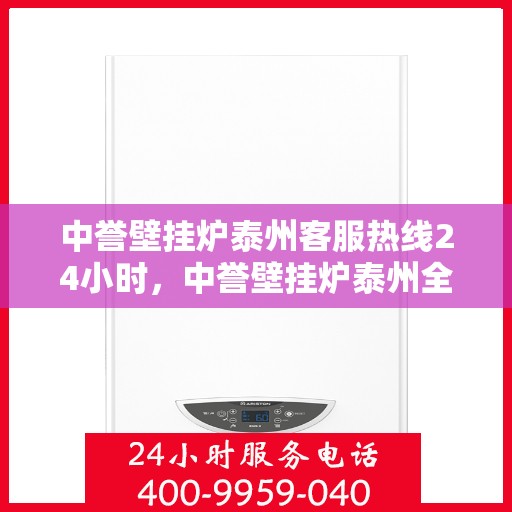 中誉壁挂炉泰州客服热线24小时，中誉壁挂炉泰州全天候客服热线，暖心服务随时在线
