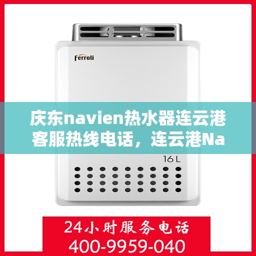 庆东navien热水器连云港客服热线电话，连云港Navien热水器客服热线电话及售后服务解析