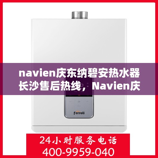 navien庆东纳碧安热水器长沙售后热线，Navien庆东纳碧安热水器长沙售后服务中心热线，专业维修与咨询一站式解决