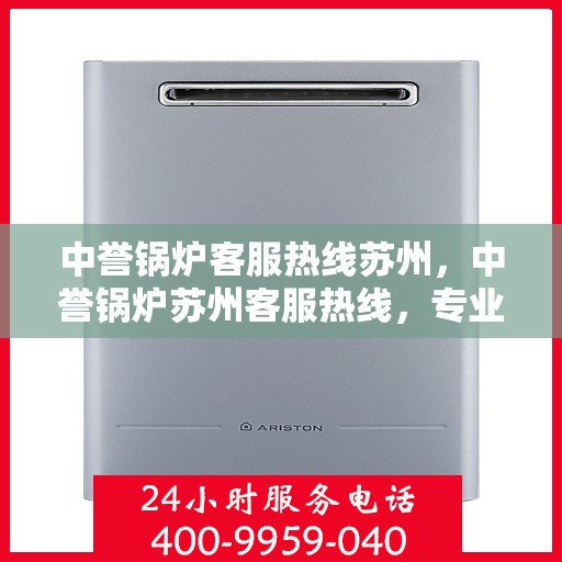 中誉锅炉客服热线苏州，中誉锅炉苏州客服热线，专业解答，贴心服务