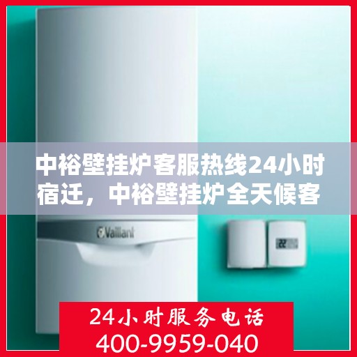 中裕壁挂炉客服热线24小时宿迁，中裕壁挂炉全天候客服热线，宿迁地区用户温暖保障