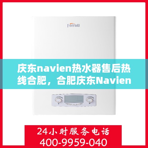 庆东navien热水器售后热线合肥，合肥庆东Navien热水器售后热线及维修服务指南