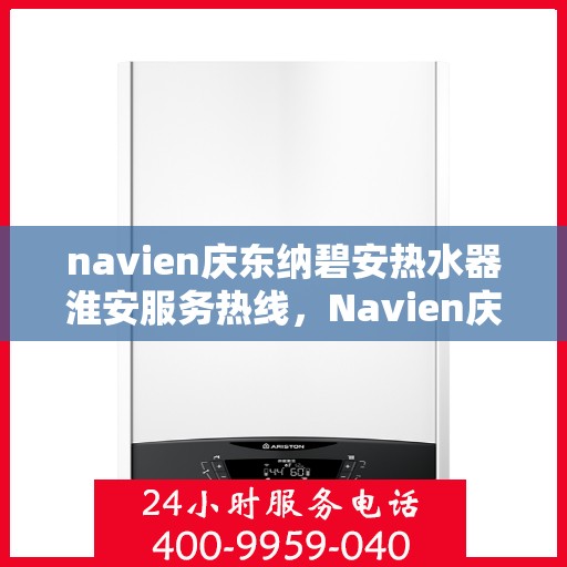 navien庆东纳碧安热水器淮安服务热线，Navien庆东纳碧安热水器淮安服务热线，专业维修与售后支持团队为您护航