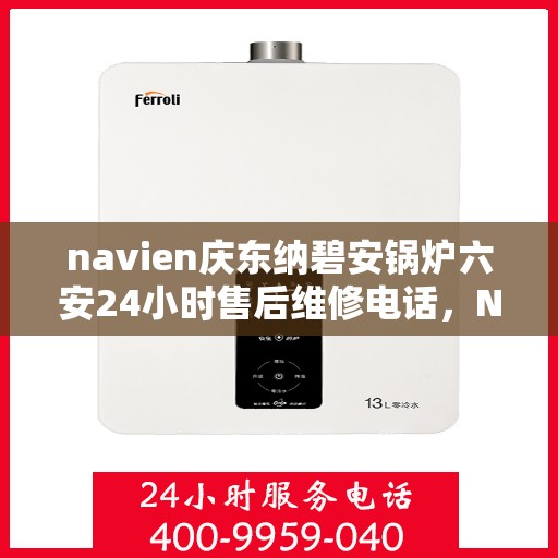 navien庆东纳碧安锅炉六安24小时售后维修电话，Navien庆东纳碧安锅炉六安全天候售后维修热线