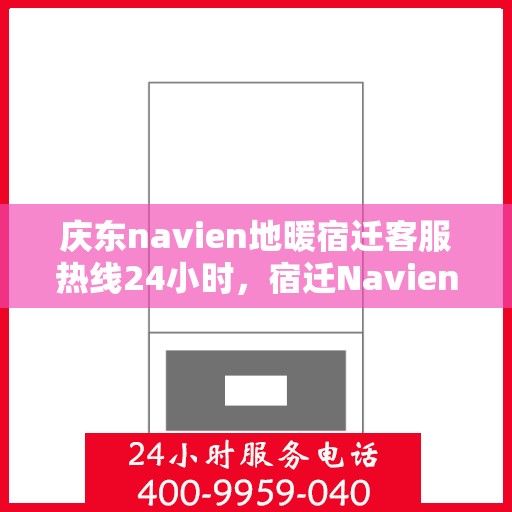 庆东navien地暖宿迁客服热线24小时，宿迁Navien地暖客服热线全天候服务开启，暖心热线随时为您解答