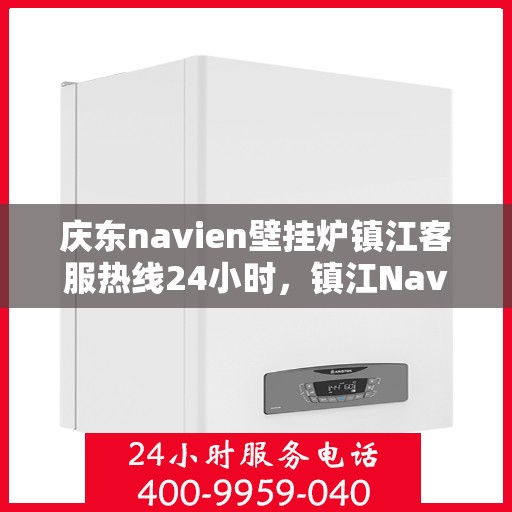 庆东navien壁挂炉镇江客服热线24小时，镇江Navien壁挂炉客服热线全天候服务指南